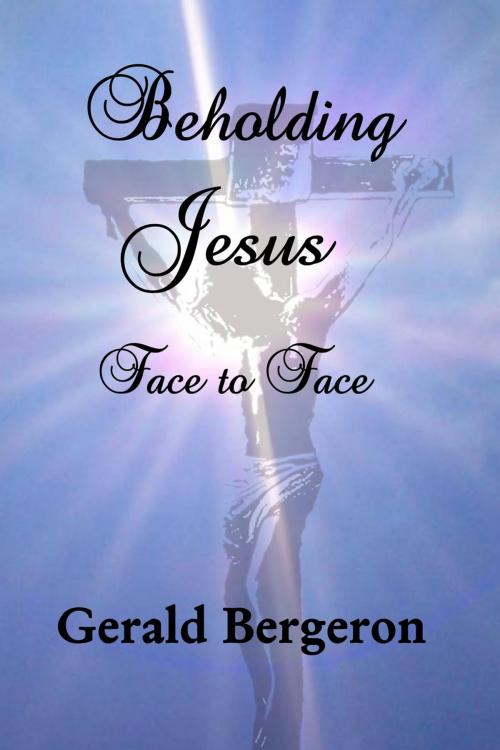 Cover of the book Beholding Jesus, Face to Face by Gerald Bergeron, Gerald Bergeron