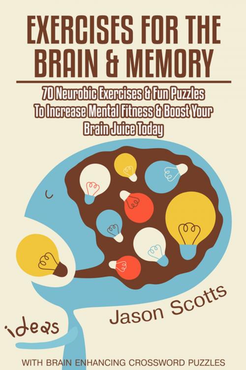 Cover of the book Exercises for the Brain and Memory : 70 Neurobic Exercises & FUN Puzzles to Increase Mental Fitness & Boost Your Brain Juice Today (With Crossword Puzzles) by Jason Scotts, Speedy Publishing LLC