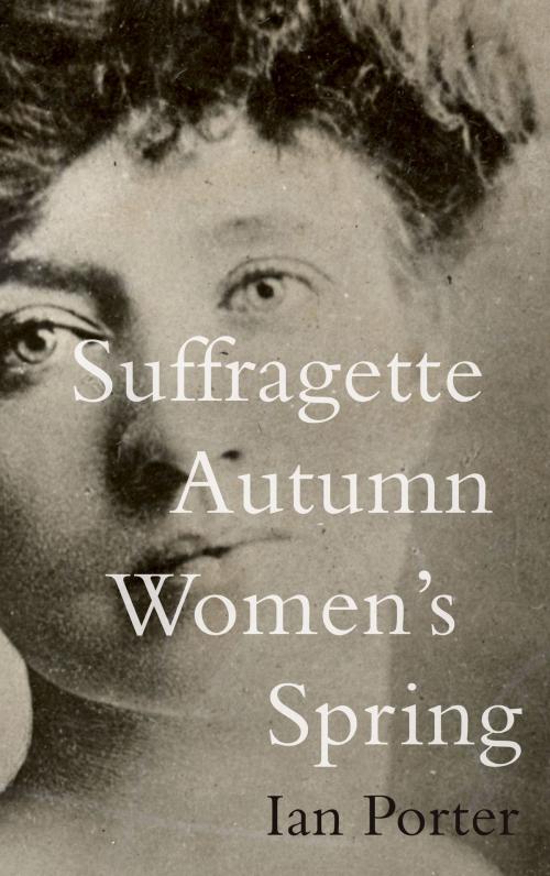 Cover of the book Suffragette Autumn Women's Spring by Ian Porter, Troubador Publishing Ltd