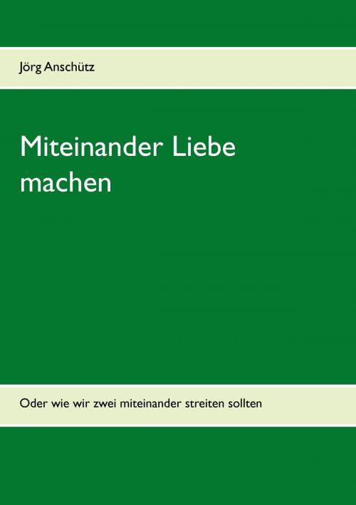 Cover of the book Miteinander Liebe machen by Jörg Anschütz, Books on Demand