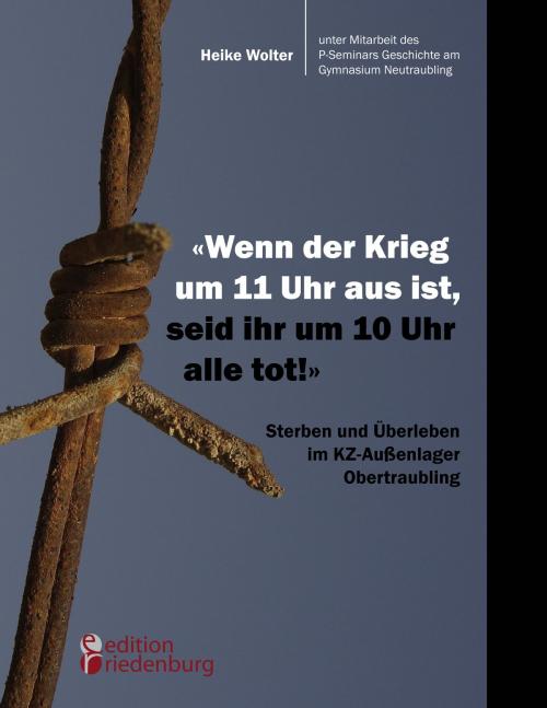 Cover of the book "Wenn der Krieg um 11 Uhr aus ist, seid ihr um 10 Uhr alle tot!" - Sterben und Überleben im KZ-Außenlager Obertraubling by Heike Wolter, Edition Riedenburg E.U.