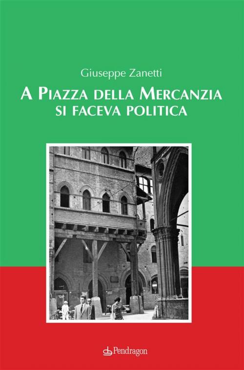 Cover of the book A Piazza della Mercanzia si faceva politica by Giuseppe Zanetti, Edizioni Pendragon