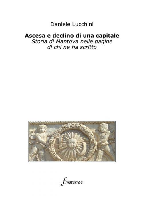 Cover of the book Ascesa e declino di una capitale. Storia di Mantova nelle pagine di chi ne ha scritto by Daniele Lucchini, Finisterrae