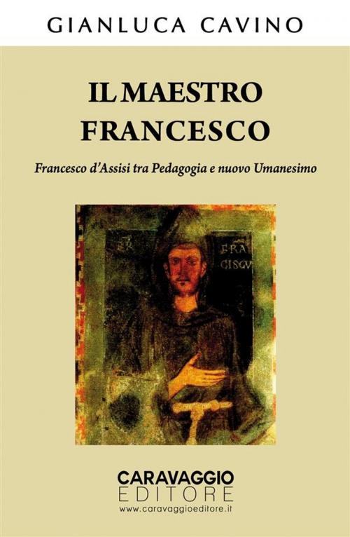 Cover of the book Il maestro Francesco. Francesco d’Assisi tra Pedagogia e nuovo Umanesimo by Gianluca Cavino, Caravaggio Editore