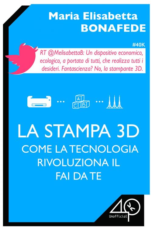 Cover of the book La stampa 3D. Come la tecnologia rivoluziona il fai da te by Maria Elisabetta Bonafede, 40K Unofficial
