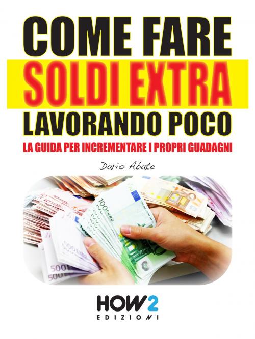 Cover of the book COME FARE SOLDI EXTRA LAVORANDO POCO. La Guida per Incrementare i Propri Guadagni by Dario Abate, HOW2 Edizioni