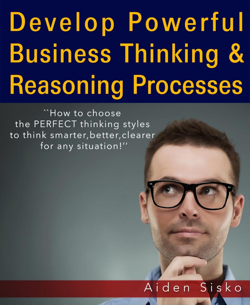 Big bigCover of Develop Powerful Business Thinking and Reasoning Processes:How To Choose The Perfect Thinking Styles To Think Smarter,Better,Clearer For Any Situation!
