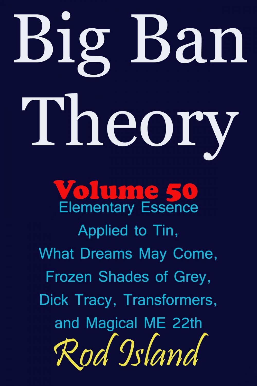 Big bigCover of Big Ban Theory: Elementary Essence Applied to Tin, What Dreams May Come, Frozen Shades of Grey, Transformers, Dick Tracy, and Magical ME 22th, Volume 50