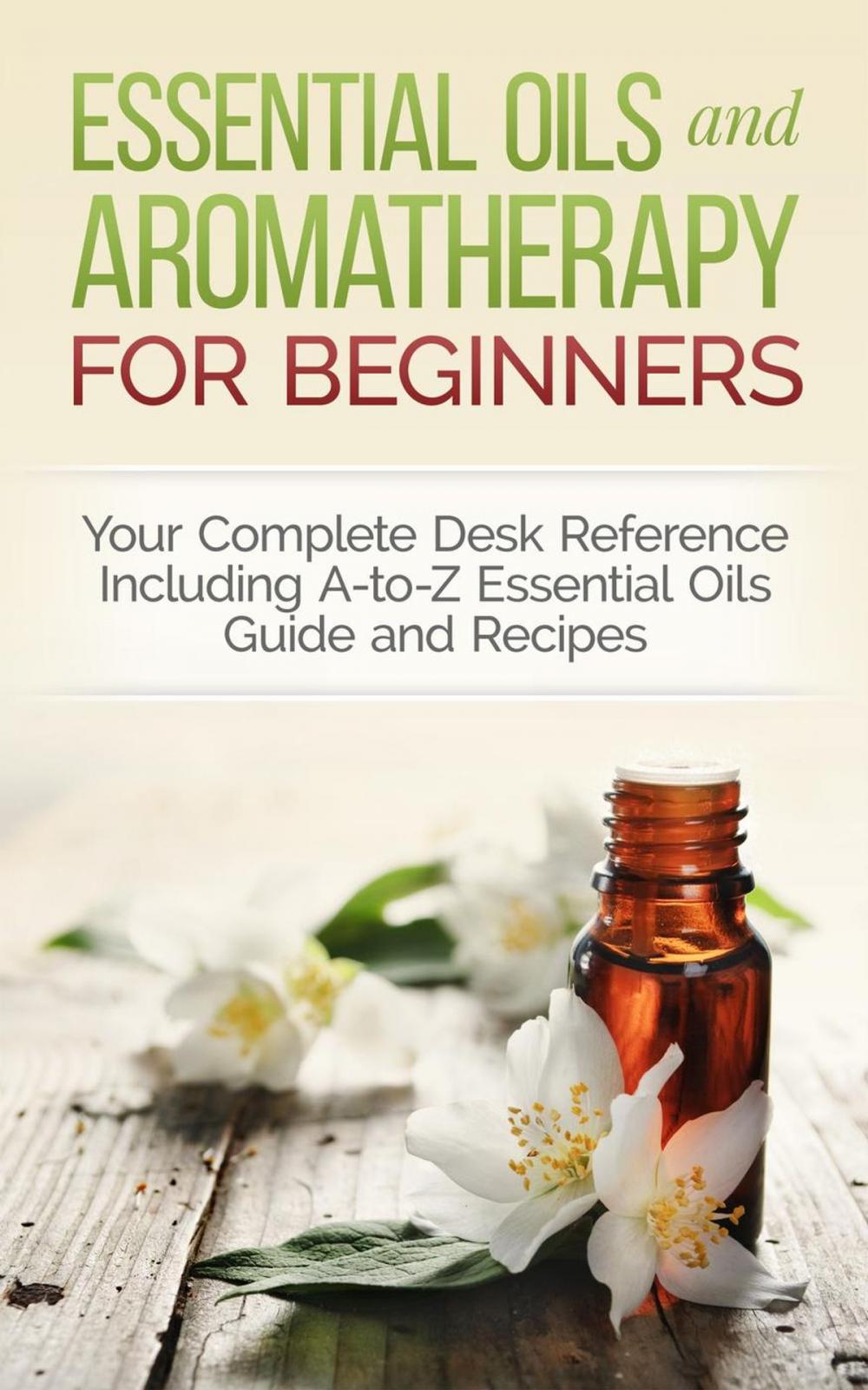 Big bigCover of Essential Oils and Aromatherapy for Beginners: Your Complete Desk Reference Including A-to-Z Essential Oils Guide and Recipes