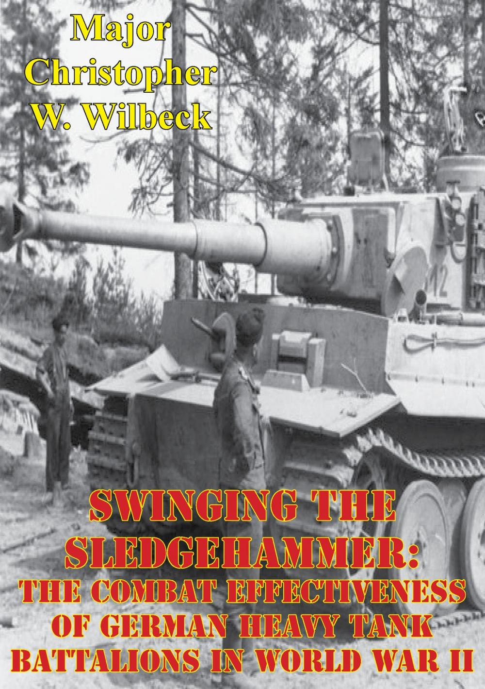 Big bigCover of Swinging The Sledgehammer: The Combat Effectiveness Of German Heavy Tank Battalions In World War II