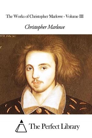 Cover of the book The Works of Christopher Marlowe - Volume III by Baron Franz von der Trenck