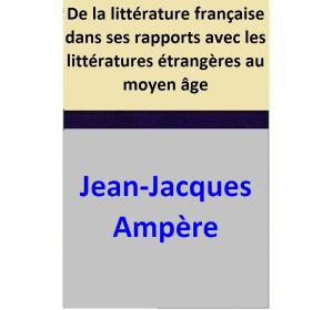 Cover of the book De la littérature française dans ses rapports avec les littératures étrangères au moyen âge by Jean-Jacques Ampère
