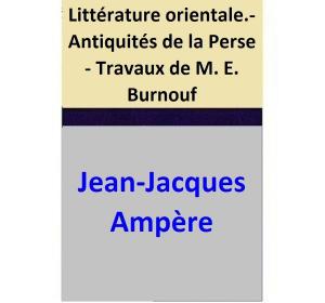 Cover of the book Littérature orientale.- Antiquités de la Perse - Travaux de M. E. Burnouf by Jean-Jacques Ampère