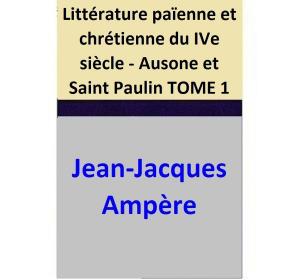 Cover of the book Littérature païenne et chrétienne du IVe siècle - Ausone et Saint Paulin TOME 1 by Jean-Jacques Ampère