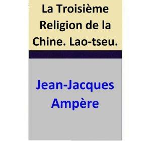 Cover of the book La Troisième Religion de la Chine. Lao-tseu. by Jean-Jacques Ampère