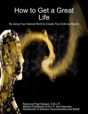 Cover of the book How to Get a Great Life By Using Your Internal World to Create Your External Reality by James V. Viscosi
