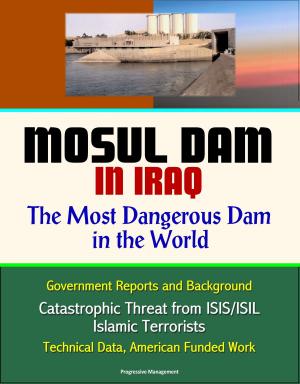 Cover of the book Mosul Dam in Iraq: The Most Dangerous Dam in the World - Government Reports and Background, Catastrophic Threat from ISIS/ISIL Islamic Terrorists, Technical Data, American Funded Work by Progressive Management