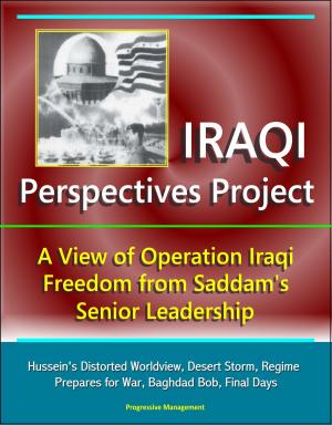 bigCover of the book Iraqi Perspectives Project: A View of Operation Iraqi Freedom from Saddam's Senior Leadership - Hussein's Distorted Worldview, Desert Storm, Regime Prepares for War, Baghdad Bob, Final Days by 