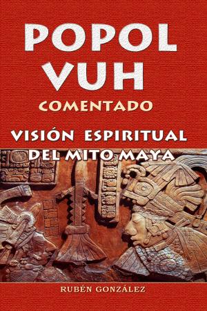 Cover of the book Popol Vuh Comentado. Visión Espiritual del Mito Maya by Rubén González