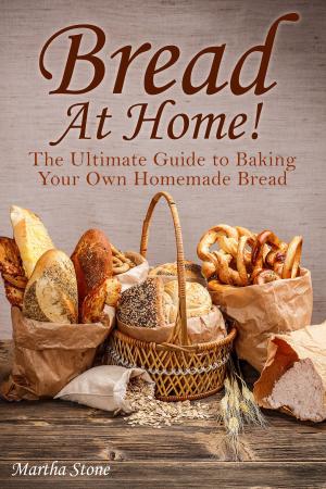 Cover of the book Bread At Home!: The Ultimate Guide to Baking Your Own Homemade Bread by Martha Stone