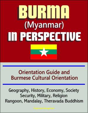 bigCover of the book Burma (Myanmar) in Perspective - Orientation Guide and Burmese Cultural Orientation: Geography, History, Economy, Society, Security, Military, Religion, Rangoon, Mandalay, Theravada Buddhism by 