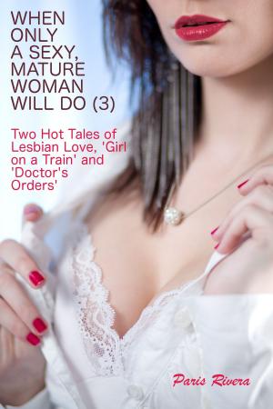 Cover of the book When Only a Sexy, Mature Woman Will Do (3): Two Hot Tales of Lesbian Love, ‘Girl on a Train’ and ‘Doctor’s Orders’ by Paris Rivera