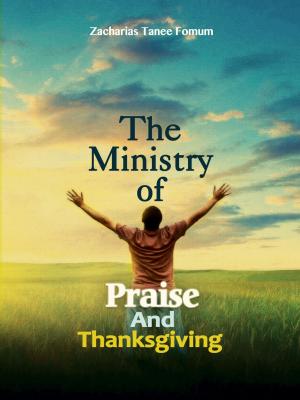 Cover of the book The Ministry Of Praise And Thanksgiving by Zacharias Tanee Fomum
