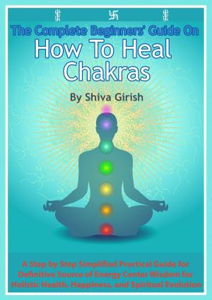 Book cover of The Complete Beginners' Guide On How To Heal Chakras: A Step by Step Simplified Practical Guide for Definitive Source of Energy Center Wisdom for Holistic Health, Happiness, and Spiritual Evolution.