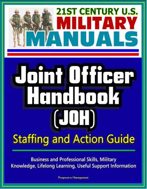 Cover of the book 21st Century U.S. Military Manuals: Joint Officer Handbook (JOH) Staffing and Action Guide - Business and Professional Skills, Military Knowledge, Lifelong Learning, Useful Support Information by Progressive Management