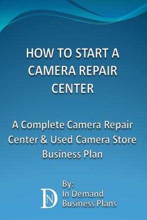 Cover of the book How To Start A Camera Repair Center: A Complete Camera Repair Center & Used Camera Store Business Plan by In Demand Business Plans