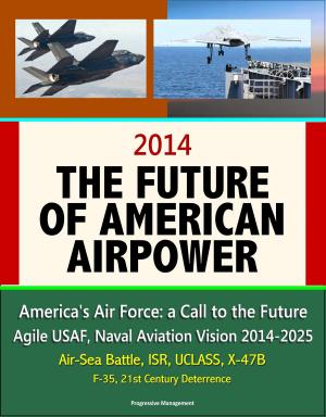 Cover of the book 2014: The Future of American Airpower - America's Air Force: a Call to the Future, Agile USAF, Naval Aviation Vision 2014-2025, Air-Sea Battle, ISR, UCLASS, X-47B, F-35, 21st Century Deterrence by Progressive Management