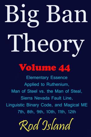 Cover of the book Big Ban Theory: Elementary Essence Applied to Ruthenium, Man of Steel vs. the Man of Steal, Sierra Nevada Fault Line, Linguistic Binary Code, and Magical ME 7th, 8th, 9th, 10th, 11th, 12th, Volume 44 by Rod Island