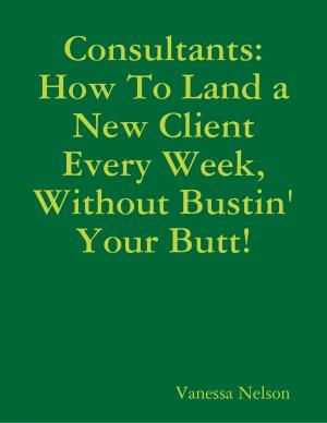 Cover of the book Consultants: How to Land a New Client Every Week, Without Bustin' Your Butt! by David M. Wilson