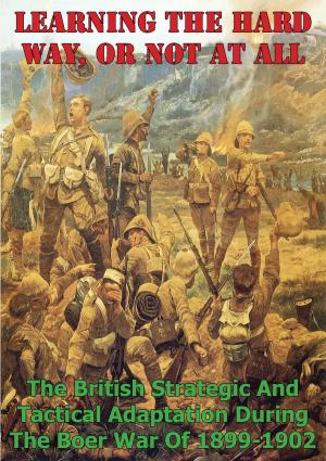 Cover of the book Learning The Hard Way, Or Not At All: The British Strategic And Tactical Adaptation During The Boer War Of 1899-1902 by Major Joseph R. Cerami