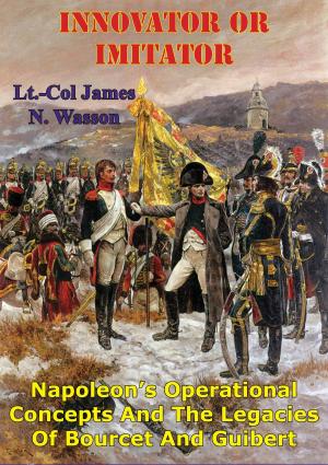 Cover of the book Innovator Or Imitator: Napoleon's Operational Concepts And The Legacies Of Bourcet And Guibert by Captain James MacCarthy