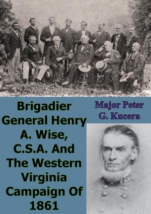 Cover of the book Brigadier General Henry A. Wise, C.S.A. And The Western Virginia Campaign Of 1861 by Major Kincaid Gerald