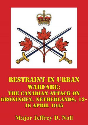 Cover of the book Restraint In Urban Warfare: The Canadian Attack On Groningen, Netherlands, 13-16 April 1945 by Major William E. Herbert IV