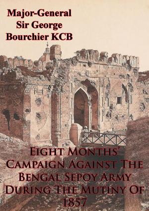 Cover of the book Eight Months’ Campaign Against The Bengal Sepoy Army During The Mutiny Of 1857 [Illustrated Edition] by Lynn Montross, Captain Nicholas A. Canzona USMC