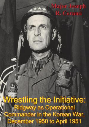 Cover of the book Wrestling The Initiative: Ridgway As Operational Commander In The Korean War, December 1950 To April 1951 by Lynn Montross, Captain Nicholas A. Canzona USMC
