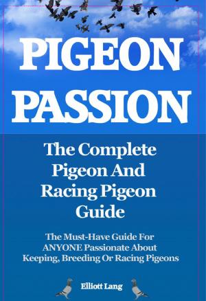 Book cover of Pigeon Passion. The Complete Pigeon and Racing Pigeon Guide. The Must-Have Guide For ANYONE Passionate About Keeping, Breeding Or Racing Pigeons