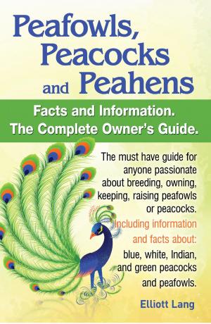 Book cover of Peafowls, Peacocks and Peahens Facts and Information.The Complete Owner’s Guide. The must have guide for anyone passionate about breeding, owning, keeping, raising peafowls or peacocks.Including information and facts about: blue, white, Indian and
