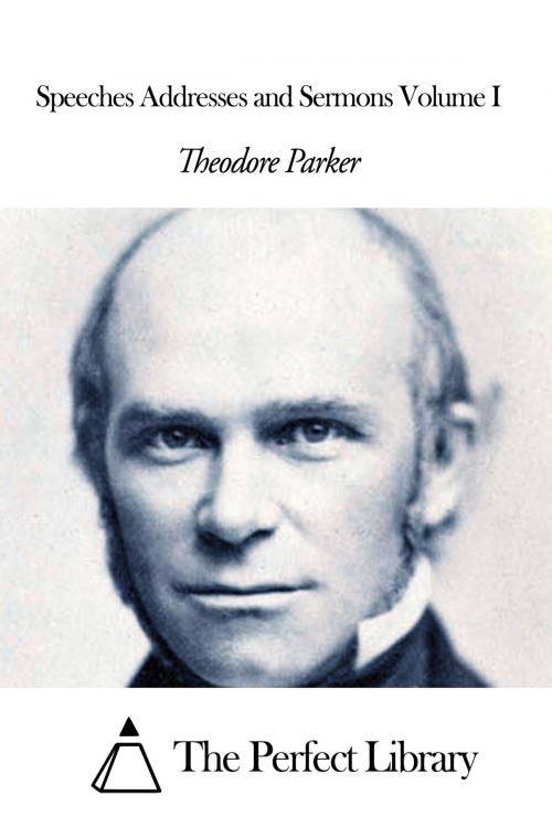 Cover of the book Speeches Addresses and Sermons Volume I by Theodore Parker, The Perfect Library