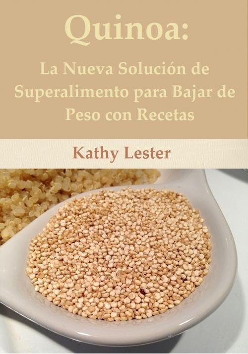 Cover of the book Quinoa: La Nueva Superalimento Solución para Bajar de Peso con Recetas by Kathy Lester, Lester Publishing