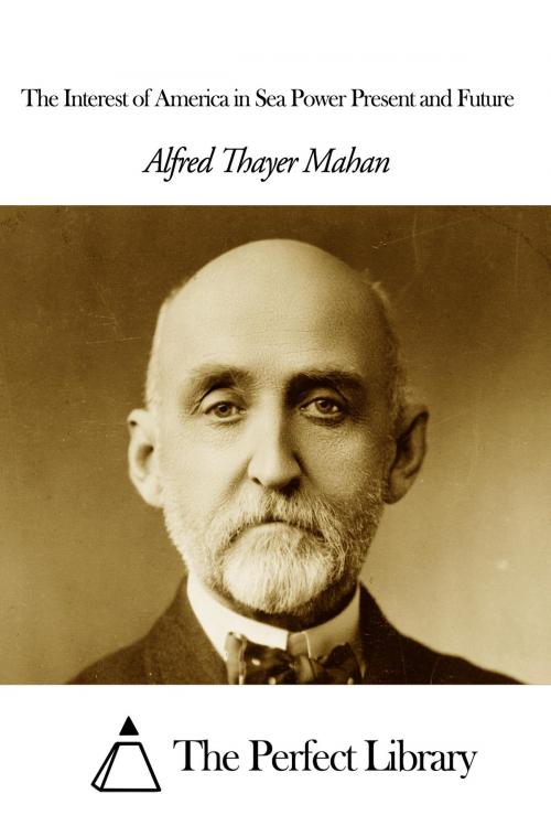 Cover of the book The Interest of America in Sea Power Present and Future by Alfred Thayer Mahan, The Perfect Library