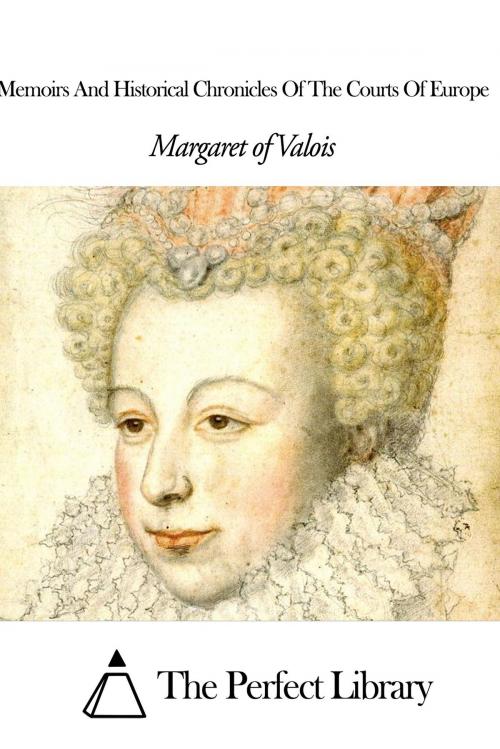 Cover of the book Memoirs And Historical Chronicles Of The Courts Of Europe by Margaret of Valois, The Perfect Library
