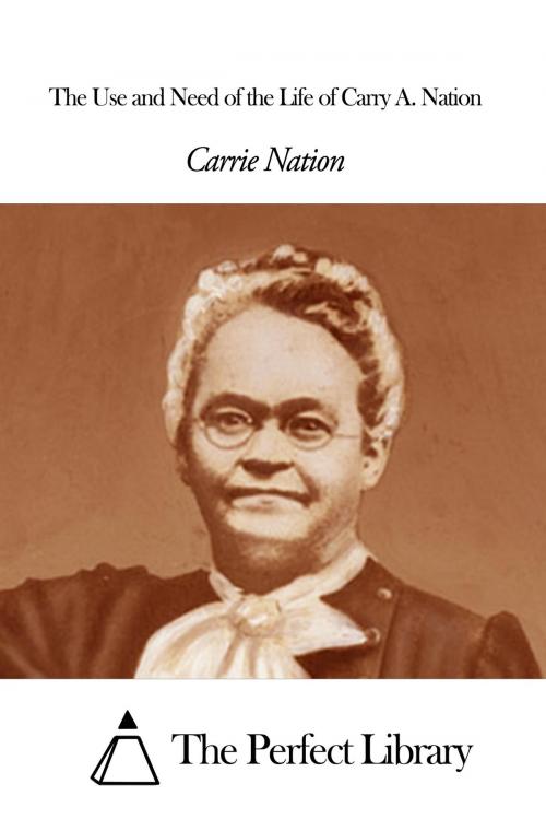 Cover of the book The Use and Need of the Life of Carry A. Nation by Carry Amelia Nation, The Perfect Library