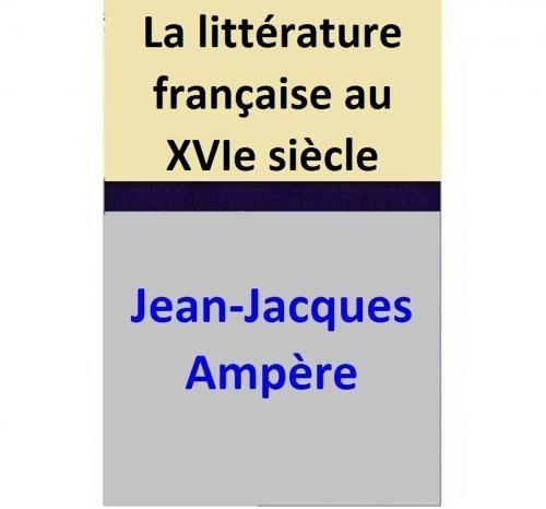 Cover of the book La littérature française au XVIe siècle by Jean-Jacques Ampère, Jean-Jacques Ampère