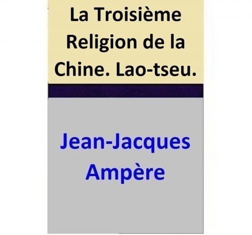 Cover of the book La Troisième Religion de la Chine. Lao-tseu. by Jean-Jacques Ampère, Jean-Jacques Ampère