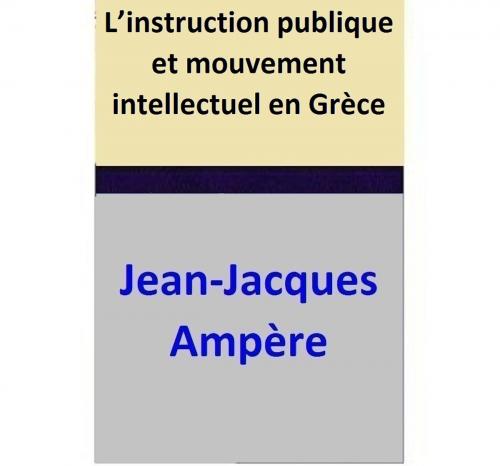 Cover of the book L’instruction publique et mouvement intellectuel en Grèce by Jean-Jacques Ampère, Jean-Jacques Ampère