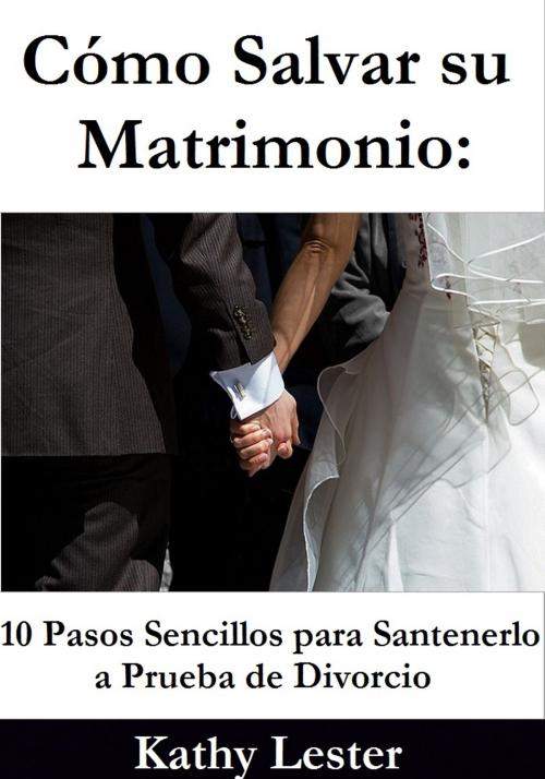 Cover of the book Cómo Salvar su Matrimonio: 10 Pasos Sencillos para Santenerlo a Prueba de Divorcio by Kathy Lester, Lester Publishing